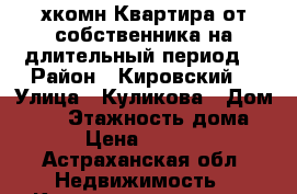 2-хкомн Квартира от собственника на длительный период  › Район ­ Кировский  › Улица ­ Куликова › Дом ­ 83 › Этажность дома ­ 9 › Цена ­ 16 000 - Астраханская обл. Недвижимость » Квартиры аренда   . Астраханская обл.